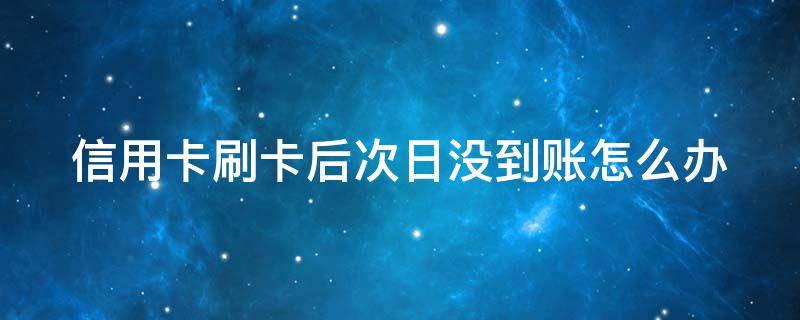 信用卡刷卡后次日没到账怎么办 信用卡刷卡后次日没到账怎么办呢