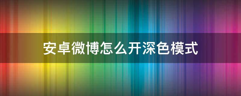 安卓微博怎么开深色模式（安卓微博怎么开启深色模式）