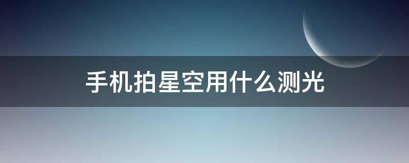 手机拍星空用什么测光 拍摄星空用什么测光