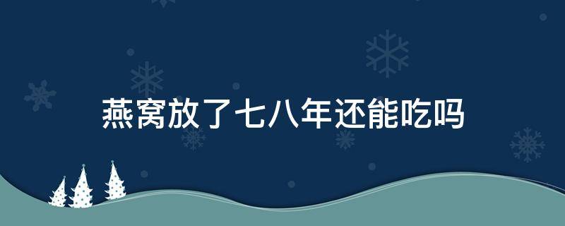 燕窝放了七八年还能吃吗 燕窝放很多年了还能吃吗