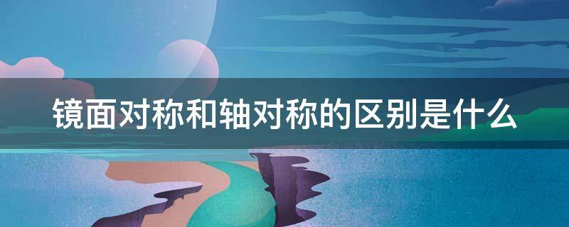 镜面对称和轴对称的区别是什么 镜面对称和轴对称的区别是什么呢