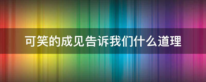 可笑的成见告诉我们什么道理 可笑的成见告诉我们什么道理 最佳答案