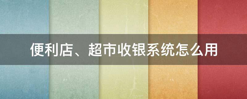 便利店、超市收银系统怎么用（超市收银系统怎么使用）