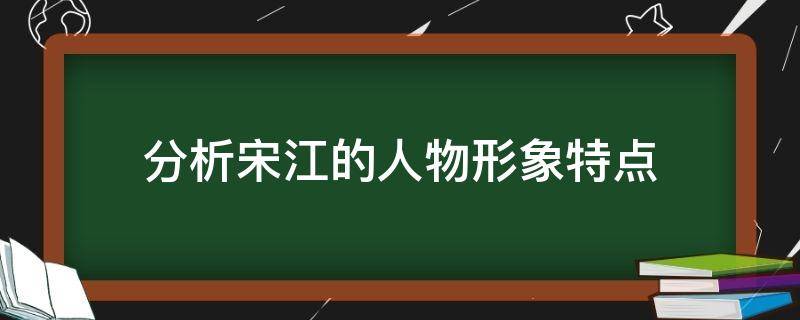 分析宋江的人物形象特点 分析宋江的人物形象特点300字