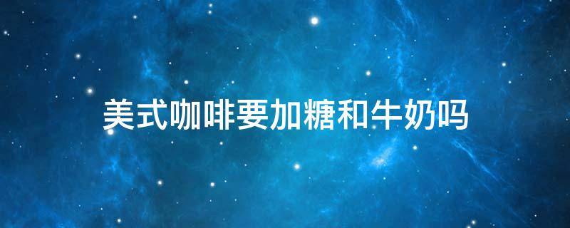 美式咖啡要加糖和牛奶吗 美式咖啡是不是不加糖和奶的咖啡