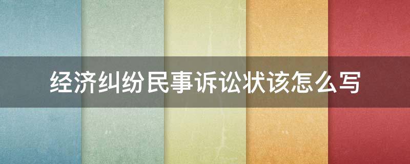 经济纠纷民事诉讼状该怎么写（经济纠纷民事诉状怎么写?）