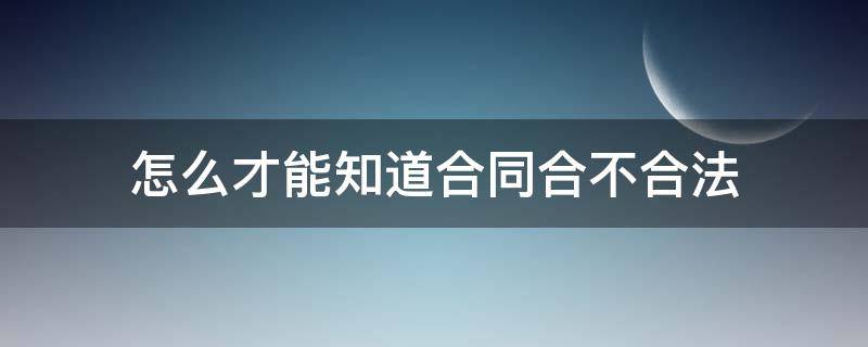 怎么才能知道合同合不合法（怎么知道劳动合同合不合法）