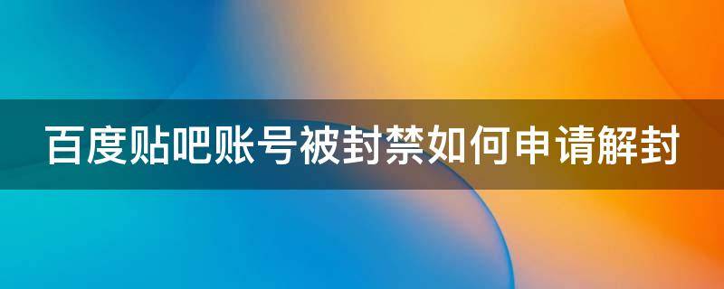 百度贴吧账号被封禁如何申请解封（百度贴吧账号被系统封禁怎么重新注册）