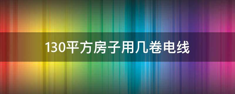 130平方房子用几卷电线 130平方装修电线要几卷