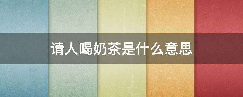 请人喝奶茶是什么意思 有人请你喝奶茶怎么回答