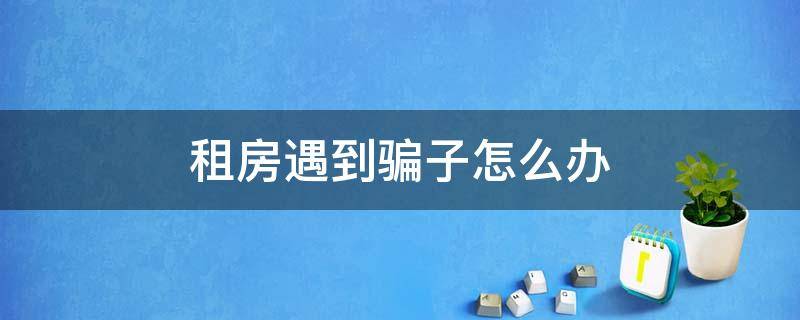 租房遇到骗子怎么办 租房子受骗怎么办