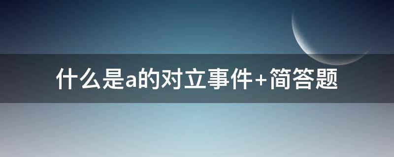 什么是a的对立事件（什么是a的对立事件 概率简答题）