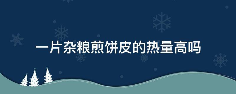 一片杂粮煎饼皮的热量高吗 一张杂粮煎饼皮的热量高吗