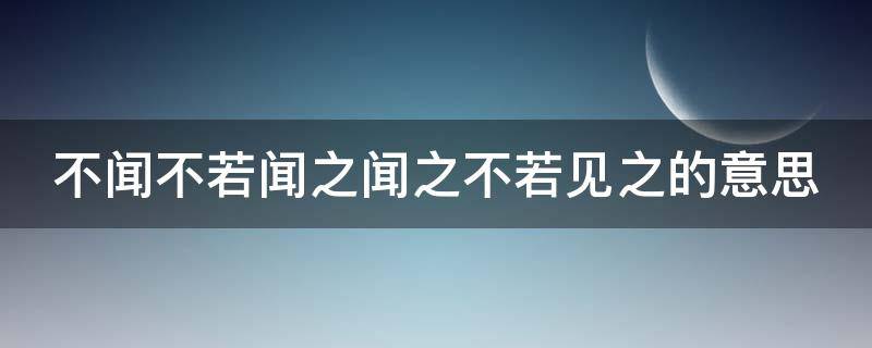 不闻不若闻之闻之不若见之的意思（不闻不若闻之闻之不若见之闻之而不见）