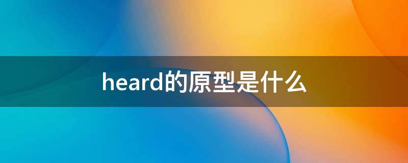 heard的原型是什么 heard的动词原形