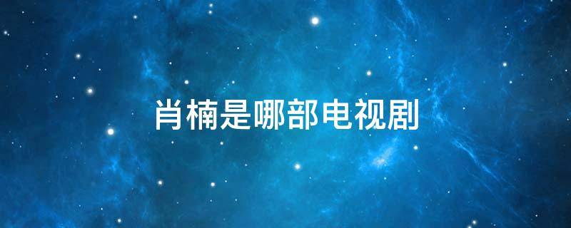 肖楠是哪部电视剧 肖楠是哪部电视剧的主角