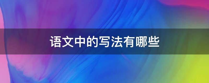 语文中的写法有哪些 语文中的写法有哪些,分别有什么作用