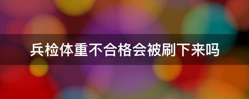 兵检体重不合格会被刷下来吗 当兵体检只要有一项不合格就会被刷下来吗?