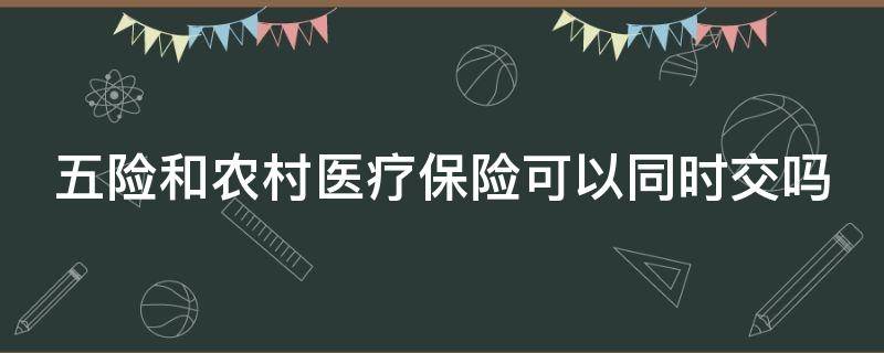 五险和农村医疗保险可以同时交吗 五险里面的医保和农村的医保