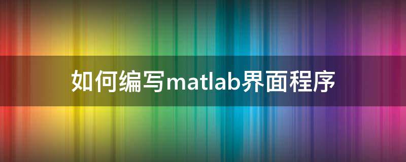 如何编写matlab界面程序 如何用matlab制作界面软件