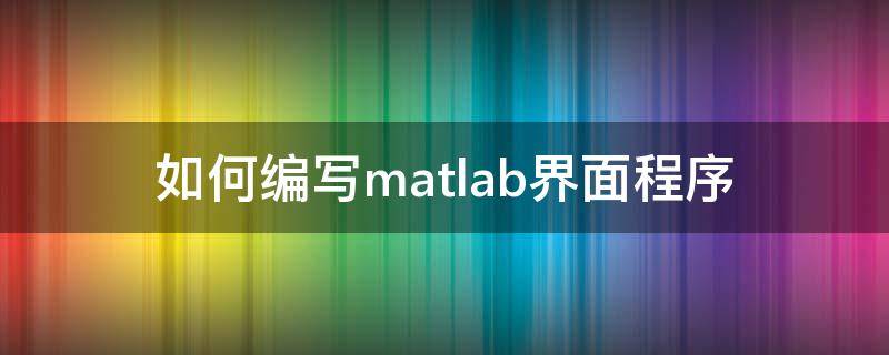 如何编写matlab界面程序 如何用matlab制作界面软件