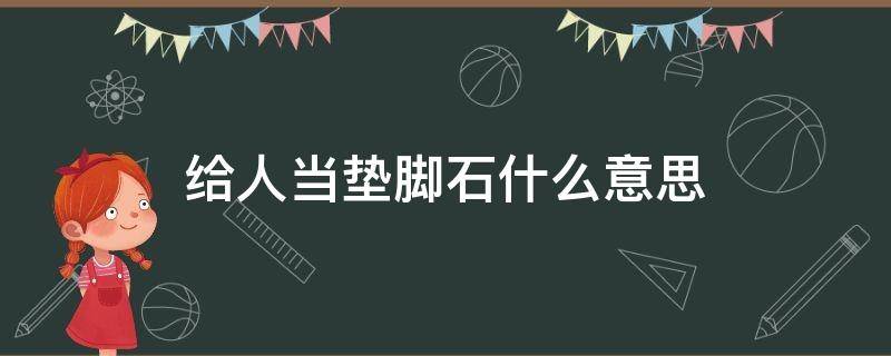 给人当垫脚石什么意思（给别人当垫脚石）