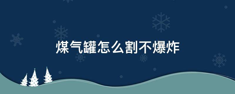 煤气罐怎么割不爆炸 煤气罐怎么割开不危险