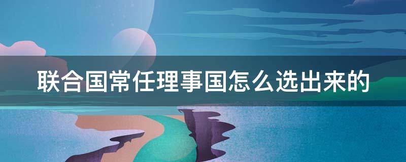 联合国常任理事国怎么选出来的 全球唯一退出联合国的国家