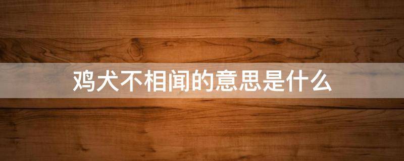 鸡犬不相闻的意思是什么（鸡犬相闻是什么意思呢）