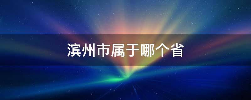 滨州市属于哪个省 滨州市属于哪个省管