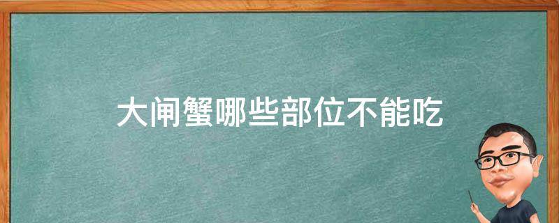 大闸蟹哪些部位不能吃（大闸蟹哪些部位不能吃视频）