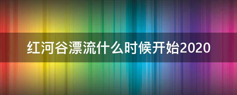 红河谷漂流什么时候开始2020（红河谷漂流哪年建成的）