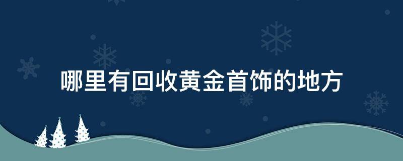 哪里有回收黄金首饰的地方 附近哪有回收黄金首饰