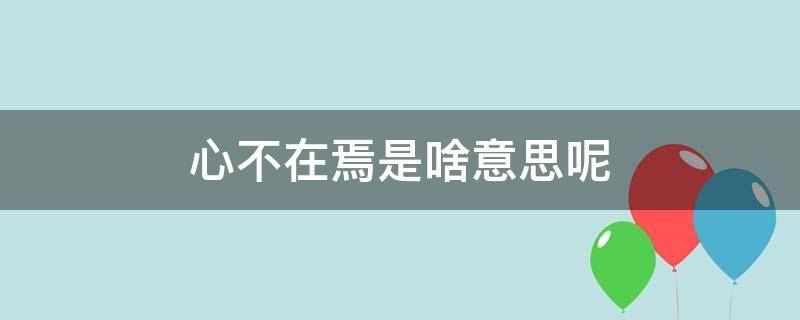 心不在焉是啥意思呢（心不在焉 的意思是什么）