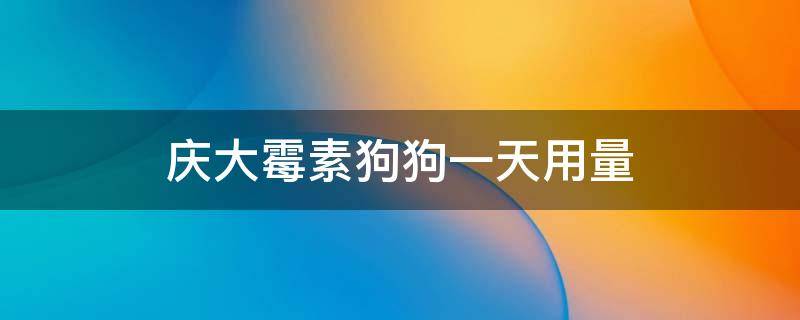 庆大霉素狗狗一天用量（庆大霉素口服狗狗一天用量）