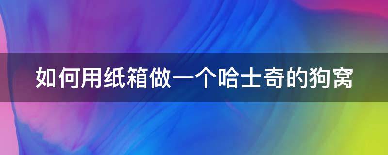 如何用纸箱做一个哈士奇的狗窝（如何用纸箱做一个哈士奇的狗窝视频）