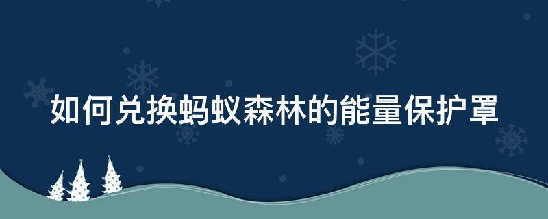 如何兑换蚂蚁森林的能量保护罩 蚂蚁森林能量保护罩在哪兑换