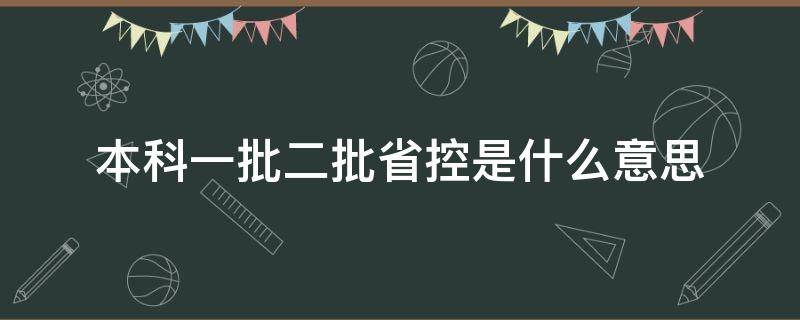 本科一批二批省控是什么意思 本科二批省控是啥意思