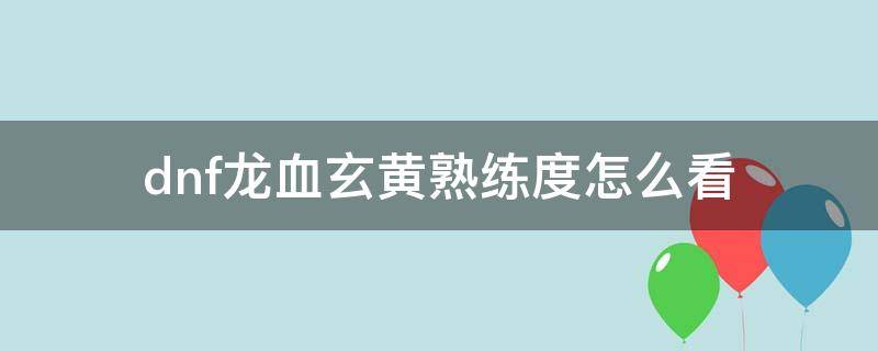 dnf龙血玄黄熟练度怎么看 dnf龙血玄黄套装角色熟练度是什么意思