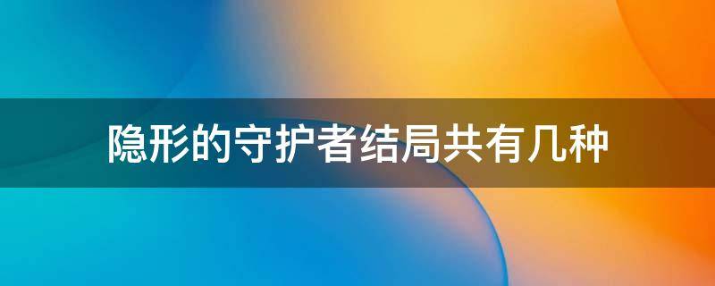 隐形的守护者结局共有几种（隐形守护者一共有几个结局）