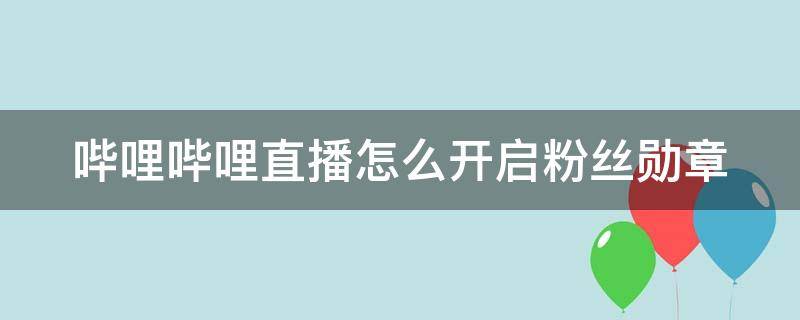 哔哩哔哩直播怎么开启粉丝勋章 哔哩哔哩怎么弄粉丝勋章