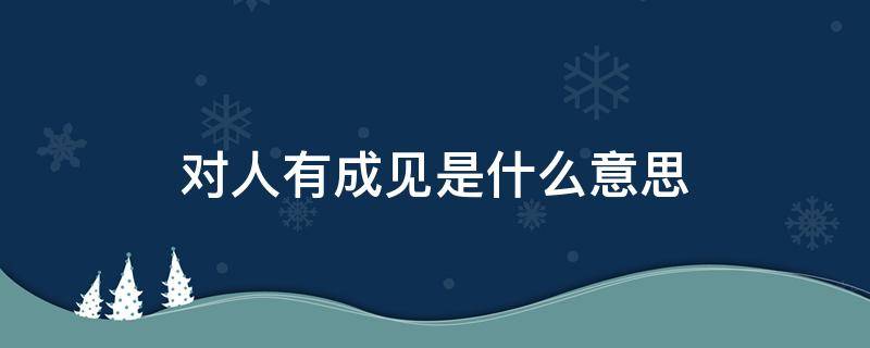 对人有成见是什么意思（人心中的成见是什么意思）