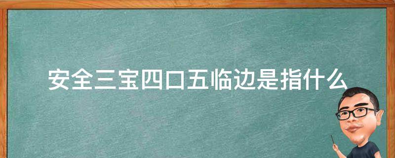 安全三宝四口五临边是指什么 三宝四口五临边是什么意思