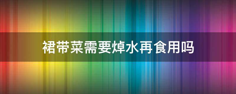 裙带菜需要焯水再食用吗（裙带菜用水焯一下吗）