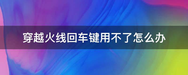 穿越火线回车键用不了怎么办 端游cf回车键怎么按不出来