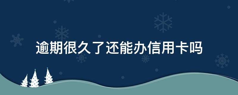 逾期很久了还能办信用卡吗（逾期多久以后可以办信用卡）