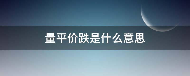 量平价跌是什么意思（价平量跌如何解读）