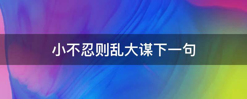 小不忍则乱大谋下一句 小不忍则乱大谋下一句搞笑