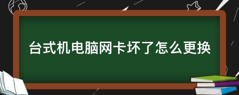 台式机电脑网卡坏了怎么更换（电脑主机网卡坏了怎么换）