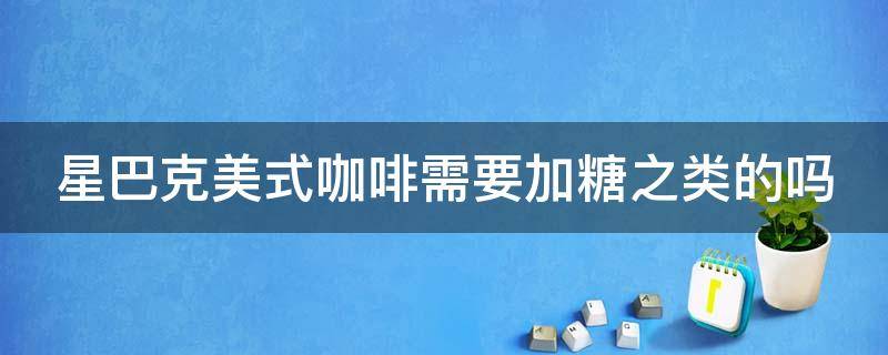 星巴克美式咖啡需要加糖之类的吗 星巴克美式咖啡需要加糖之类的吗英文